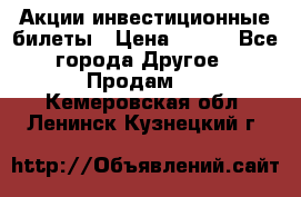 Акции-инвестиционные билеты › Цена ­ 150 - Все города Другое » Продам   . Кемеровская обл.,Ленинск-Кузнецкий г.